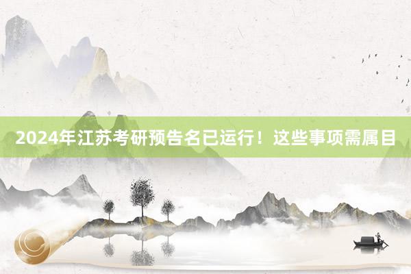 2024年江苏考研预告名已运行！这些事项需属目