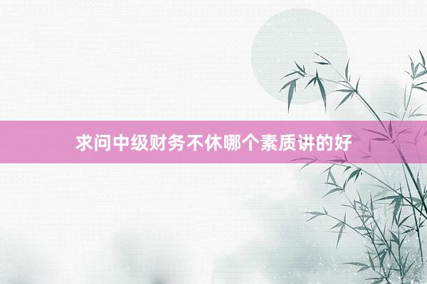 求问中级财务不休哪个素质讲的好