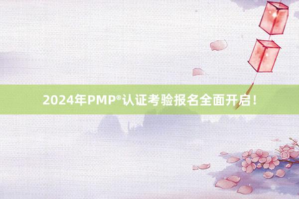2024年PMP®认证考验报名全面开启！