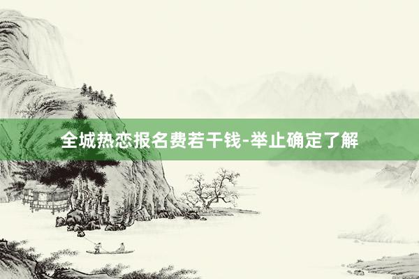 全城热恋报名费若干钱-举止确定了解