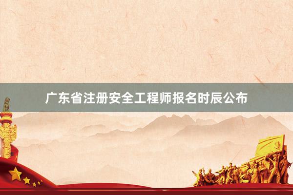 广东省注册安全工程师报名时辰公布