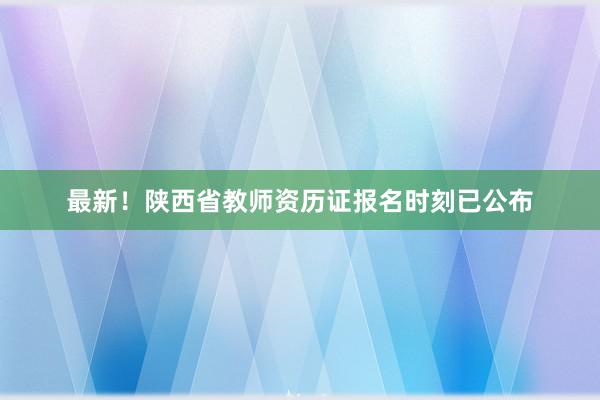 最新！陕西省教师资历证报名时刻已公布