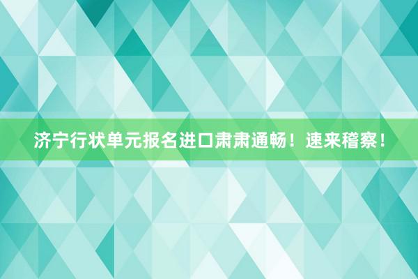 济宁行状单元报名进口肃肃通畅！速来稽察！