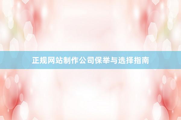 正规网站制作公司保举与选择指南