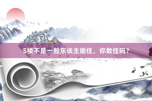 5楼不是一般东谈主能住，你敢住吗？