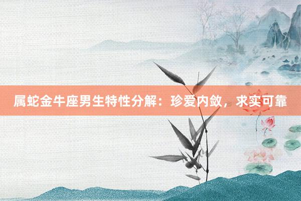 属蛇金牛座男生特性分解：珍爱内敛，求实可靠