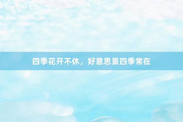 四季花开不休，好意思景四季常在