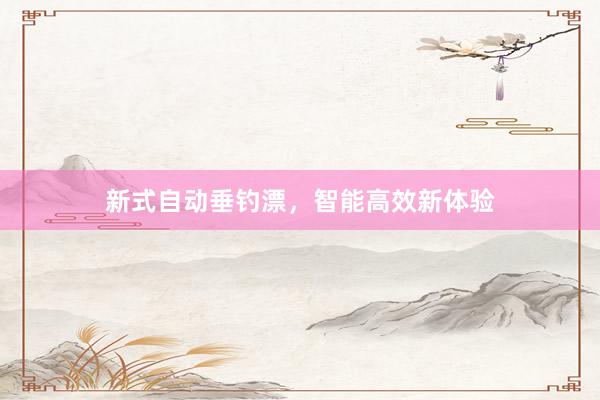 新式自动垂钓漂，智能高效新体验